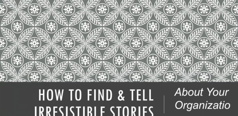 How To Find & Tell Irresistible Stories About Your Organization